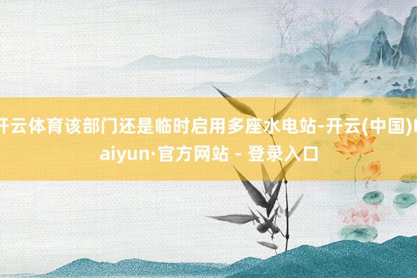开云体育该部门还是临时启用多座水电站-开云(中国)Kaiyun·官方网站 - 登录入口