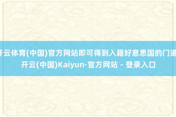 开云体育(中国)官方网站即可得到入籍好意思国的门道-开云(中国)Kaiyun·官方网站 - 登录入口