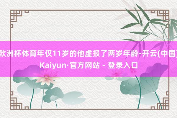 欧洲杯体育年仅11岁的他虚报了两岁年龄-开云(中国)Kaiyun·官方网站 - 登录入口