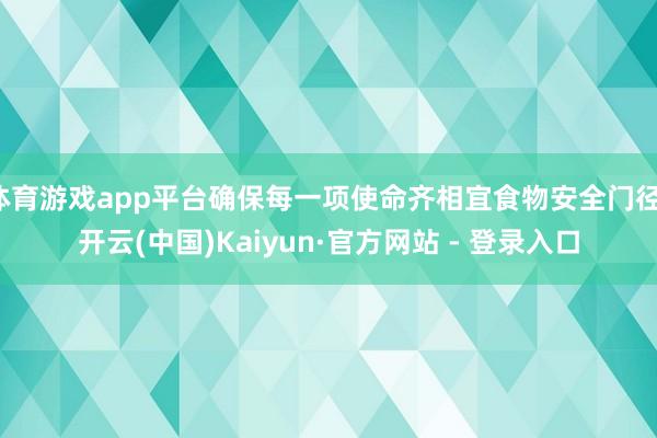体育游戏app平台确保每一项使命齐相宜食物安全门径-开云(中国)Kaiyun·官方网站 - 登录入口