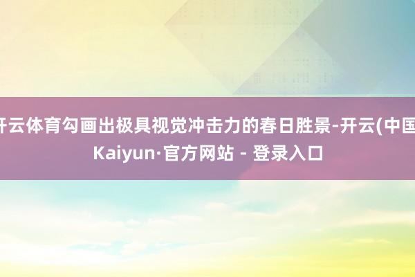 开云体育勾画出极具视觉冲击力的春日胜景-开云(中国)Kaiyun·官方网站 - 登录入口
