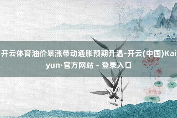 开云体育油价暴涨带动通胀预期升温-开云(中国)Kaiyun·官方网站 - 登录入口