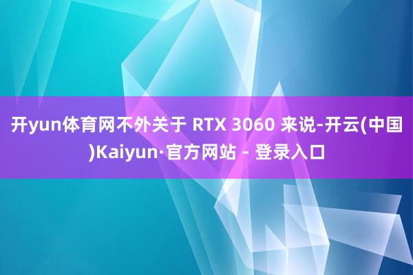 开yun体育网不外关于 RTX 3060 来说-开云(中国)Kaiyun·官方网站 - 登录入口