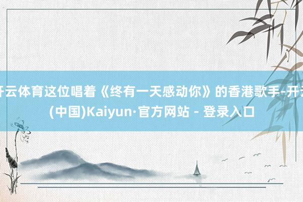 开云体育这位唱着《终有一天感动你》的香港歌手-开云(中国)Kaiyun·官方网站 - 登录入口