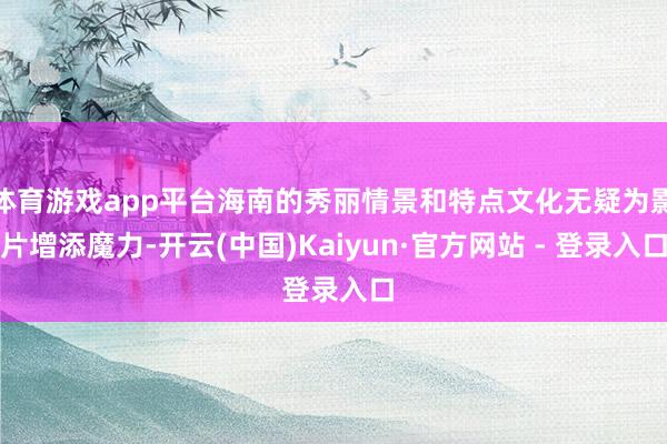 体育游戏app平台海南的秀丽情景和特点文化无疑为影片增添魔力-开云(中国)Kaiyun·官方网站 - 登录入口