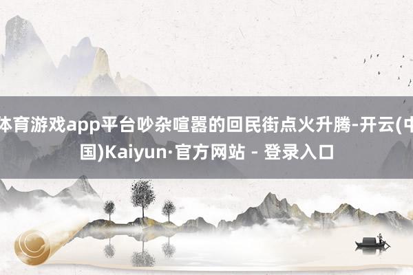 体育游戏app平台吵杂喧嚣的回民街点火升腾-开云(中国)Kaiyun·官方网站 - 登录入口
