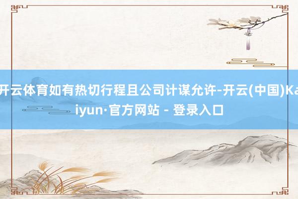 开云体育如有热切行程且公司计谋允许-开云(中国)Kaiyun·官方网站 - 登录入口