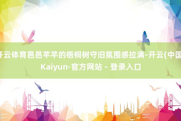 开云体育邑邑芊芊的梧桐树守旧氛围感拉满-开云(中国)Kaiyun·官方网站 - 登录入口