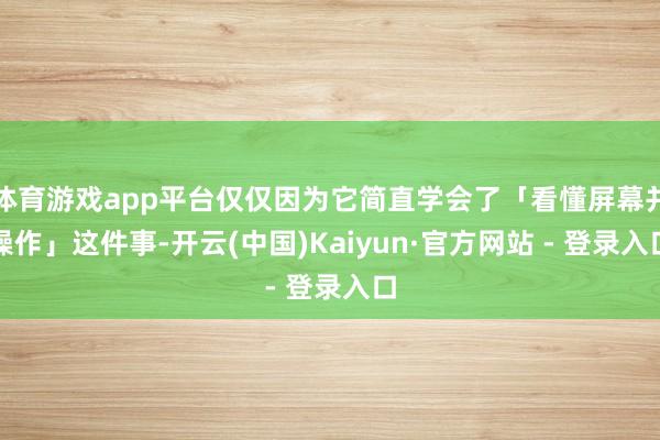 体育游戏app平台仅仅因为它简直学会了「看懂屏幕并操作」这件事-开云(中国)Kaiyun·官方网站 - 登录入口