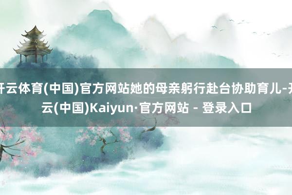 开云体育(中国)官方网站她的母亲躬行赴台协助育儿-开云(中国)Kaiyun·官方网站 - 登录入口