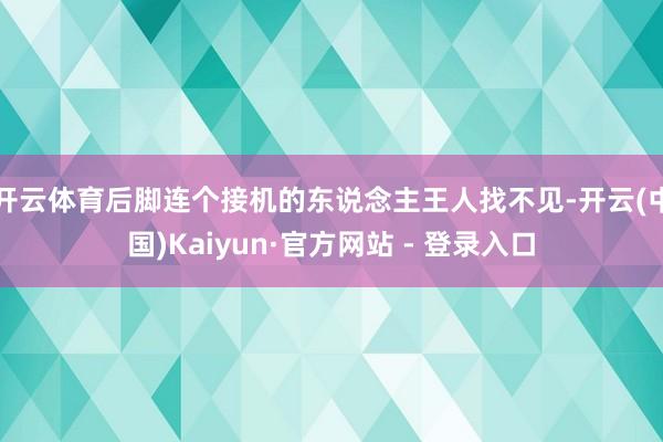 开云体育后脚连个接机的东说念主王人找不见-开云(中国)Kaiyun·官方网站 - 登录入口