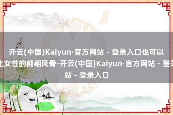 开云(中国)Kaiyun·官方网站 - 登录入口也可以是文化女性的翩翩风骨-开云(中国)Kaiyun·官方网站 - 登录入口