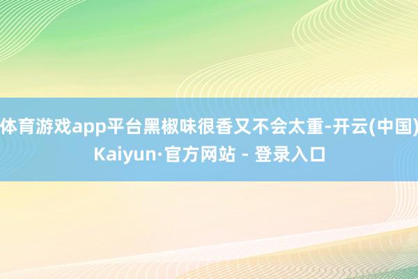 体育游戏app平台黑椒味很香又不会太重-开云(中国)Kaiyun·官方网站 - 登录入口