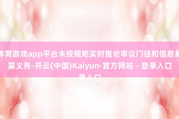 体育游戏app平台未按规矩实时推论审议门径和信息暴露义务-开云(中国)Kaiyun·官方网站 - 登录入口