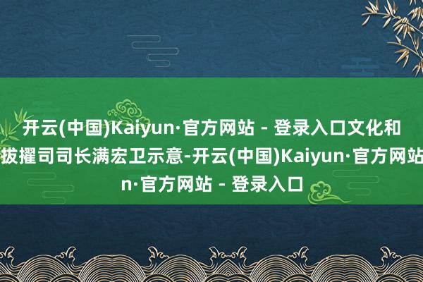 开云(中国)Kaiyun·官方网站 - 登录入口文化和旅游部资源拔擢司司长满宏卫示意-开云(中国)Kaiyun·官方网站 - 登录入口