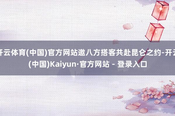开云体育(中国)官方网站邀八方搭客共赴昆仑之约-开云(中国)Kaiyun·官方网站 - 登录入口