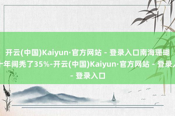 开云(中国)Kaiyun·官方网站 - 登录入口南海珊瑚礁十年间秃了35%-开云(中国)Kaiyun·官方网站 - 登录入口