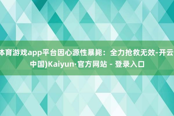 体育游戏app平台因心源性暴毙：全力抢救无效-开云(中国)Kaiyun·官方网站 - 登录入口