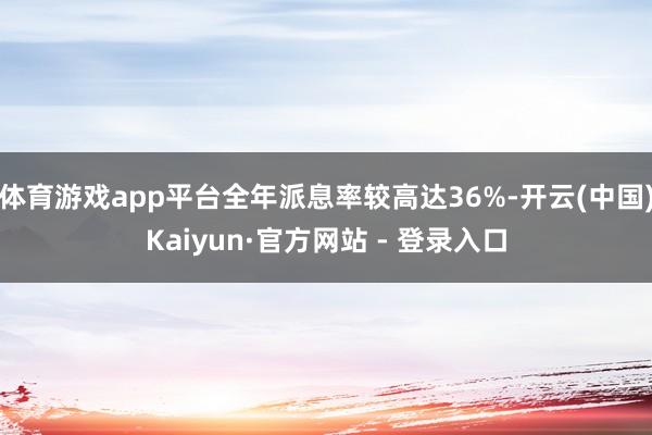 体育游戏app平台全年派息率较高达36%-开云(中国)Kaiyun·官方网站 - 登录入口