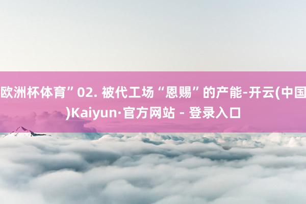 欧洲杯体育”02. 被代工场“恩赐”的产能-开云(中国)Kaiyun·官方网站 - 登录入口