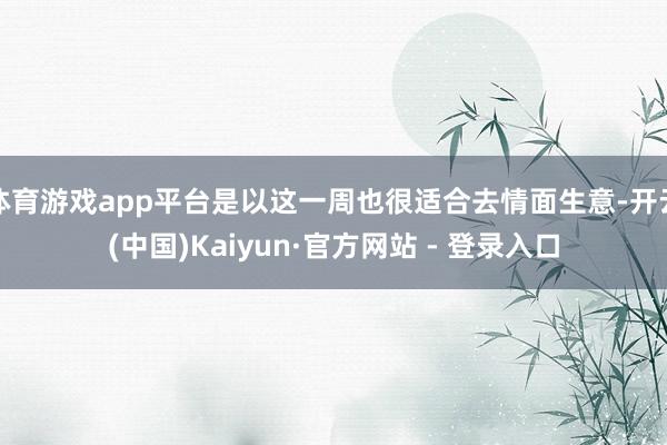 体育游戏app平台是以这一周也很适合去情面生意-开云(中国)Kaiyun·官方网站 - 登录入口
