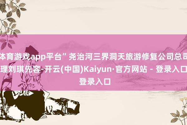 体育游戏app平台”尧治河三界洞天旅游修复公司总司理刘琪先容-开云(中国)Kaiyun·官方网站 - 登录入口