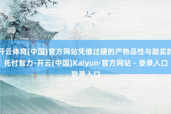 开云体育(中国)官方网站凭借过硬的产物品性与踏实的托付智力-开云(中国)Kaiyun·官方网站 - 登录入口