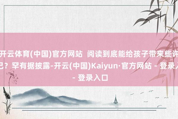 开云体育(中国)官方网站  阅读到底能给孩子带来些许克己？罕有据披露-开云(中国)Kaiyun·官方网站 - 登录入口