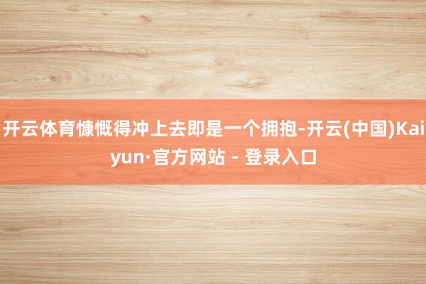 开云体育慷慨得冲上去即是一个拥抱-开云(中国)Kaiyun·官方网站 - 登录入口