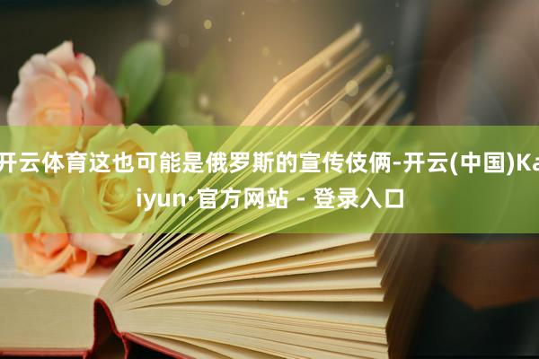 开云体育这也可能是俄罗斯的宣传伎俩-开云(中国)Kaiyun·官方网站 - 登录入口