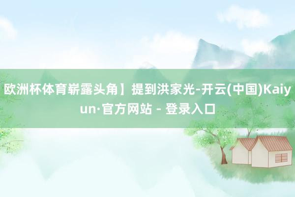 欧洲杯体育崭露头角】提到洪家光-开云(中国)Kaiyun·官方网站 - 登录入口