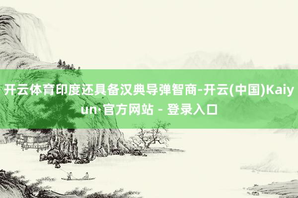 开云体育印度还具备汉典导弹智商-开云(中国)Kaiyun·官方网站 - 登录入口