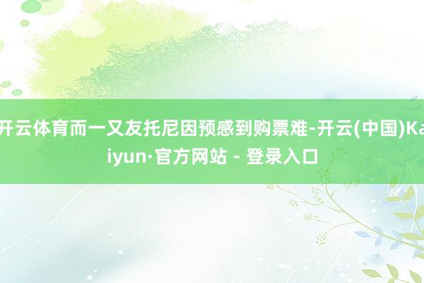开云体育而一又友托尼因预感到购票难-开云(中国)Kaiyun·官方网站 - 登录入口