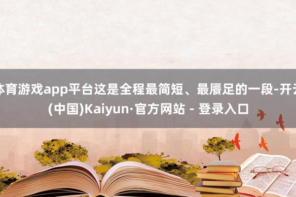 体育游戏app平台这是全程最简短、最餍足的一段-开云(中国)Kaiyun·官方网站 - 登录入口