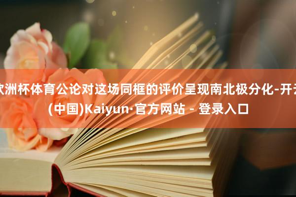 欧洲杯体育公论对这场同框的评价呈现南北极分化-开云(中国)Kaiyun·官方网站 - 登录入口