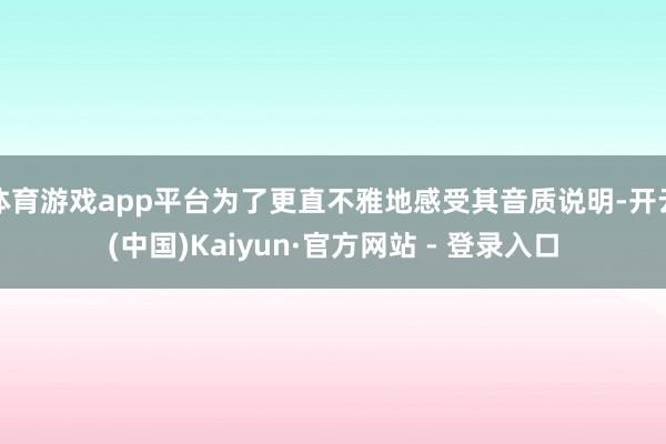 体育游戏app平台为了更直不雅地感受其音质说明-开云(中国)Kaiyun·官方网站 - 登录入口