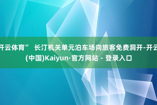 开云体育”  长汀机关单元泊车场向旅客免费洞开-开云(中国)Kaiyun·官方网站 - 登录入口