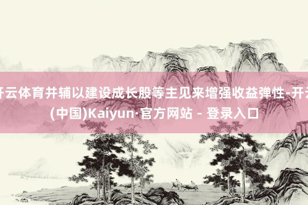 开云体育并辅以建设成长股等主见来增强收益弹性-开云(中国)Kaiyun·官方网站 - 登录入口