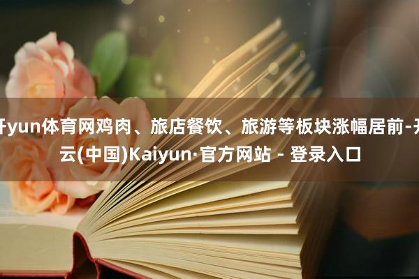开yun体育网鸡肉、旅店餐饮、旅游等板块涨幅居前-开云(中国)Kaiyun·官方网站 - 登录入口