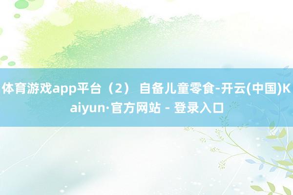 体育游戏app平台（2） 自备儿童零食-开云(中国)Kaiyun·官方网站 - 登录入口