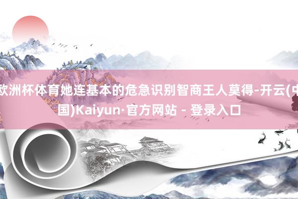 欧洲杯体育她连基本的危急识别智商王人莫得-开云(中国)Kaiyun·官方网站 - 登录入口