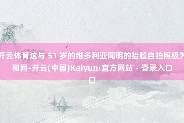 开云体育这与 51 岁的维多利亚闻明的抬腿自拍照极为相同-开云(中国)Kaiyun·官方网站 - 登录入口