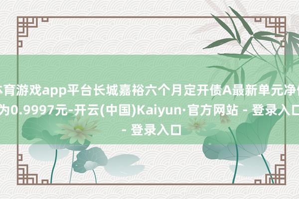 体育游戏app平台长城嘉裕六个月定开债A最新单元净值为0.9997元-开云(中国)Kaiyun·官方网站 - 登录入口