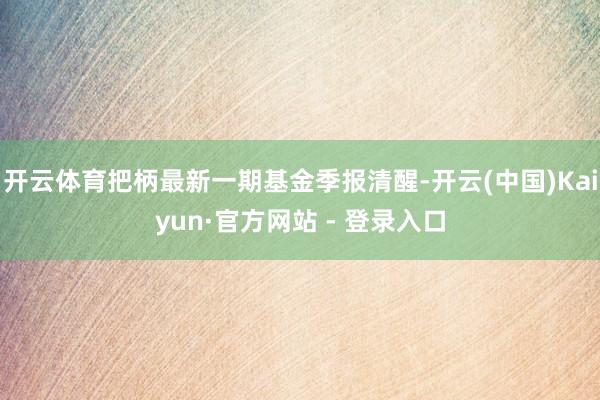 开云体育把柄最新一期基金季报清醒-开云(中国)Kaiyun·官方网站 - 登录入口