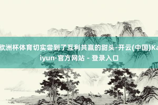 欧洲杯体育切实尝到了互利共赢的甜头-开云(中国)Kaiyun·官方网站 - 登录入口