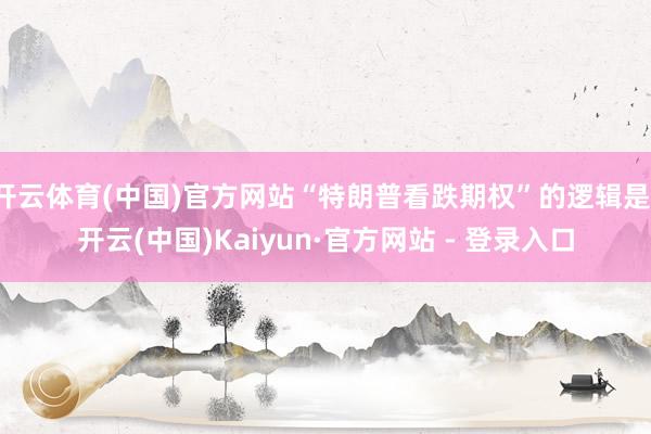 开云体育(中国)官方网站“特朗普看跌期权”的逻辑是-开云(中国)Kaiyun·官方网站 - 登录入口
