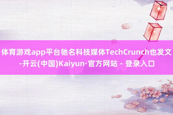 体育游戏app平台驰名科技媒体TechCrunch也发文-开云(中国)Kaiyun·官方网站 - 登录入口