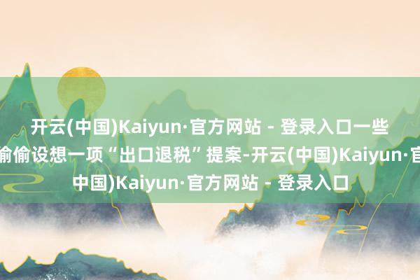 开云(中国)Kaiyun·官方网站 - 登录入口一些白宫高等官员运转偷偷设想一项“出口退税”提案-开云(中国)Kaiyun·官方网站 - 登录入口