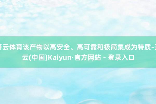 开云体育该产物以高安全、高可靠和极简集成为特质-开云(中国)Kaiyun·官方网站 - 登录入口
