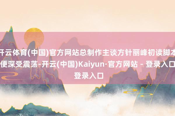开云体育(中国)官方网站总制作主谈方针丽峰初读脚本便深受震荡-开云(中国)Kaiyun·官方网站 - 登录入口